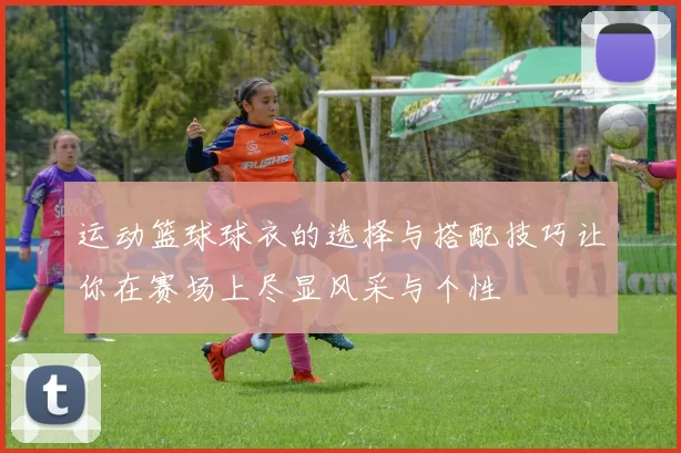 运动篮球球衣的选择与搭配技巧让你在赛场上尽显风采与个性