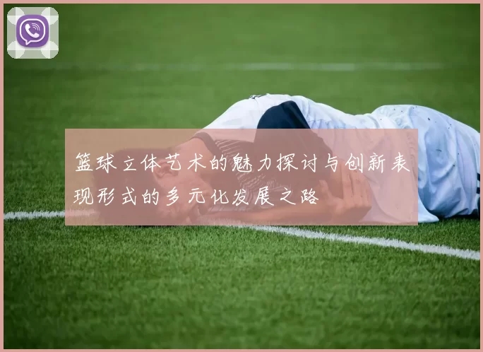篮球立体艺术的魅力探讨与创新表现形式的多元化发展之路