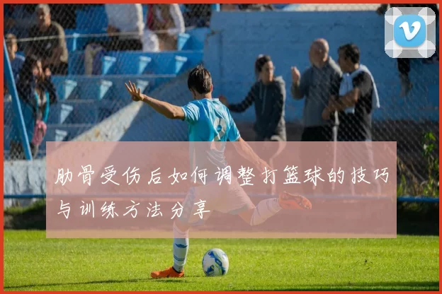 肋骨受伤后如何调整打篮球的技巧与训练方法分享