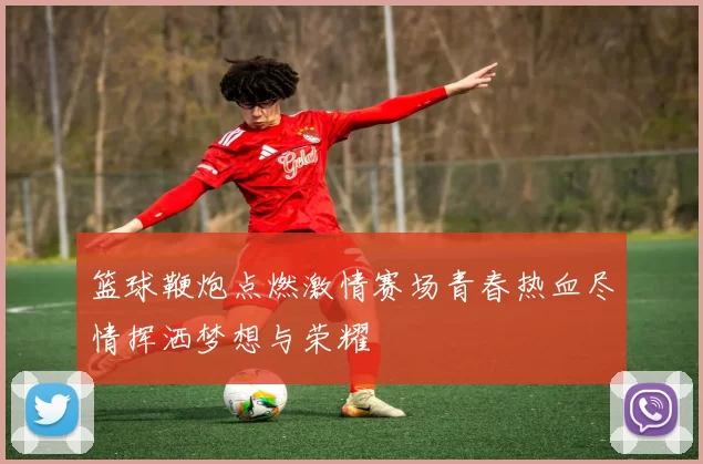 篮球鞭炮点燃激情赛场青春热血尽情挥洒梦想与荣耀