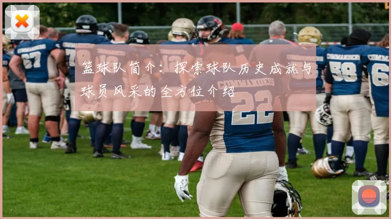 篮球队简介：探索球队历史成就与球员风采的全方位介绍