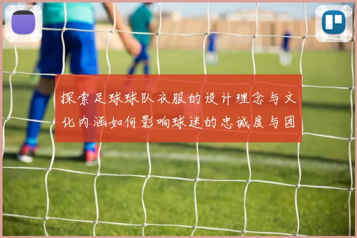 探索足球球队衣服的设计理念与文化内涵如何影响球迷的忠诚度与团队精神