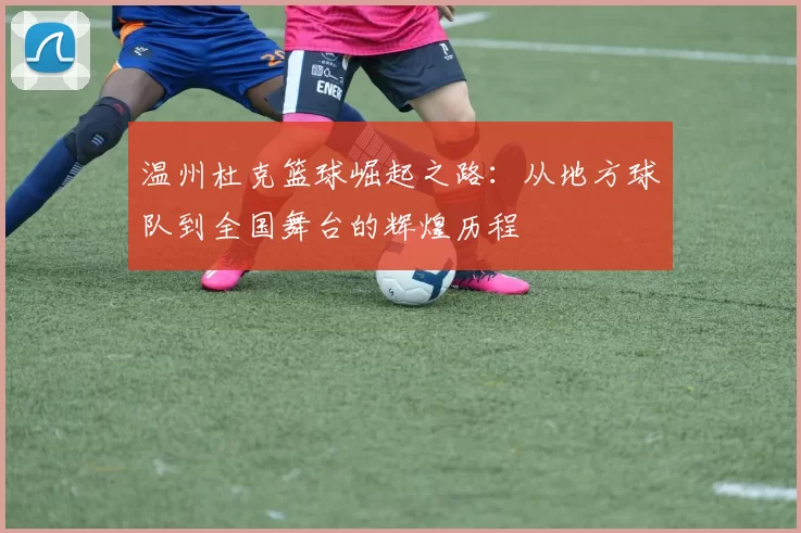 温州杜克篮球崛起之路：从地方球队到全国舞台的辉煌历程