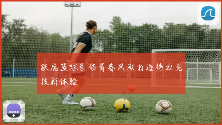 跃鹿篮球引领青春风潮打造热血竞技新体验