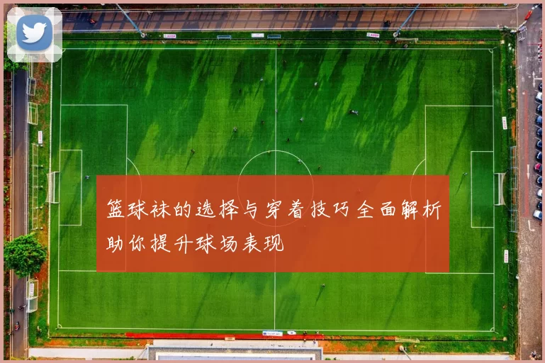 篮球袜的选择与穿着技巧全面解析助你提升球场表现