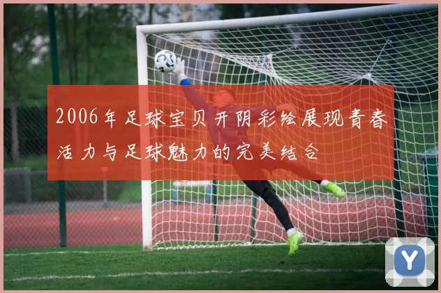 2006年足球宝贝开阴彩绘展现青春活力与足球魅力的完美结合
