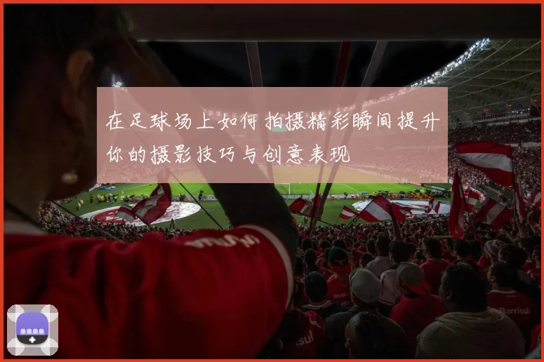 在足球场上如何拍摄精彩瞬间提升你的摄影技巧与创意表现